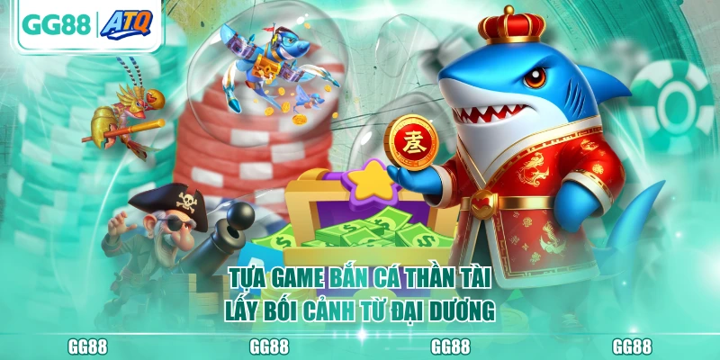Tựa game Bắn Cá Thần Tài lấy bối cảnh từ đại dương